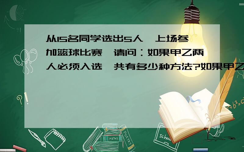 从15名同学选出5人,上场参加篮球比赛,请问：如果甲乙两人必须入选,共有多少种方法?如果甲乙两从15名同学选出5人,上场参加篮球比赛,请问：如果甲乙两人必须入选,共有多少种方法?如果甲