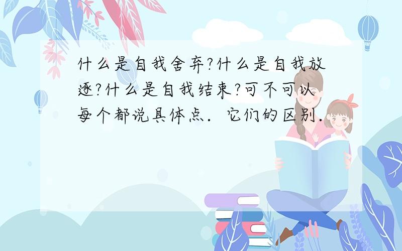 什么是自我舍弃?什么是自我放逐?什么是自我结束?可不可以每个都说具体点．它们的区别．