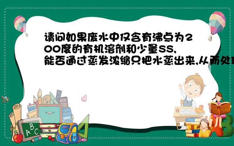 请问如果废水中仅含有沸点为200度的有机溶剂和少量SS,能否通过蒸发浓缩只把水蒸出来,从而处理废水?