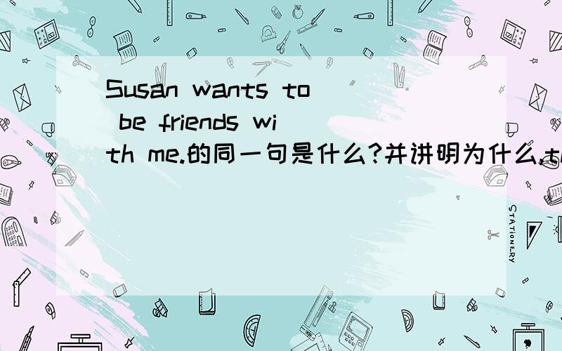 Susan wants to be friends with me.的同一句是什么?并讲明为什么,thanks!是同义句，不好意思打错了