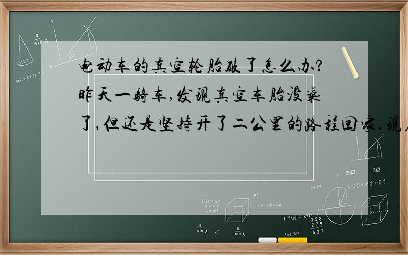 电动车的真空轮胎破了怎么办?昨天一骑车,发现真空车胎没气了,但还是坚持开了二公里的路程回家.现在打气都不管用,而且轮胎与车轮感觉都分开了,怎么办?