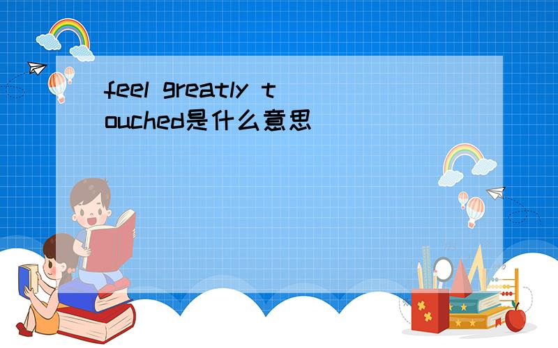 feel greatly touched是什么意思