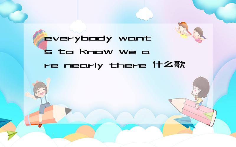 everybody wants to know we are nearly there 什么歌