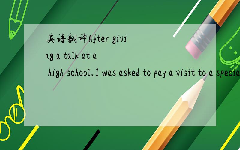 英语翻译After giving a talk at a high school,I was asked to pay a visit to a special student.An illness had kept theboy home,but he was interested in meeting me.I was told it would mean a great deal to him,so I agreed.During the nine-mile drive t