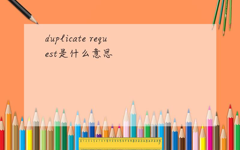 duplicate request是什么意思