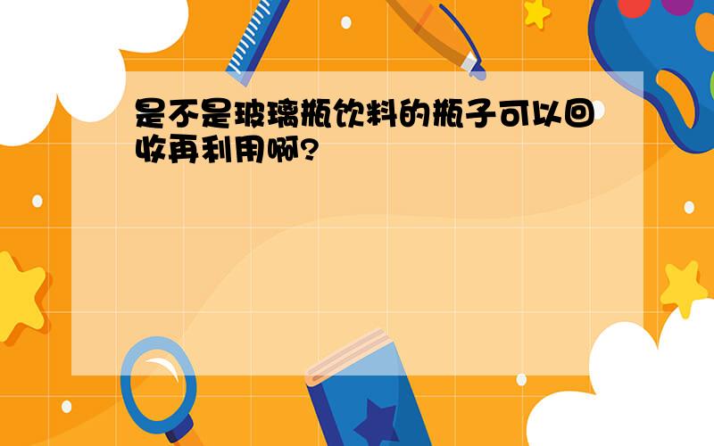 是不是玻璃瓶饮料的瓶子可以回收再利用啊?