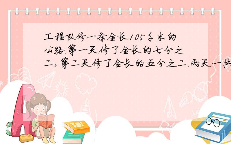 工程队修一条全长105千米的公路.第一天修了全长的七分之二,第二天修了全长的五分之二.两天一共修了多少千米?