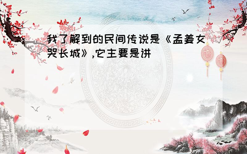 我了解到的民间传说是《孟姜女哭长城》,它主要是讲（ ）