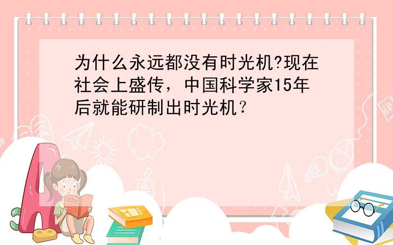 为什么永远都没有时光机?现在社会上盛传，中国科学家15年后就能研制出时光机？