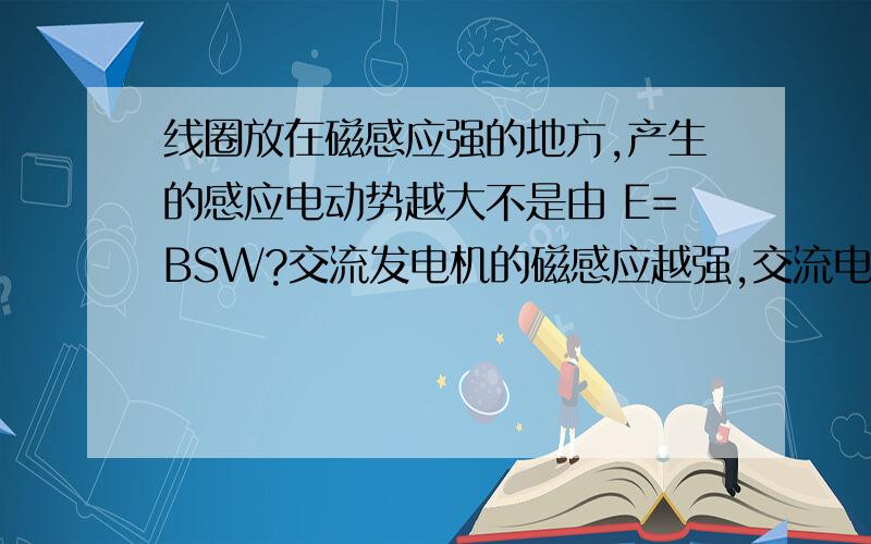 线圈放在磁感应强的地方,产生的感应电动势越大不是由 E=BSW?交流发电机的磁感应越强,交流电电亚越大,和上面的问题不是一回事吗?1L我觉得你没说清楚,你说第一句话并没有告诉你W怎样,那么