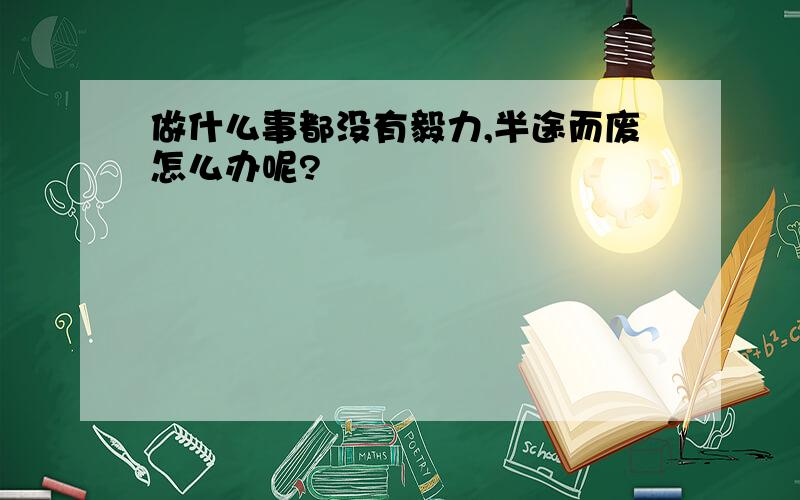 做什么事都没有毅力,半途而废怎么办呢?