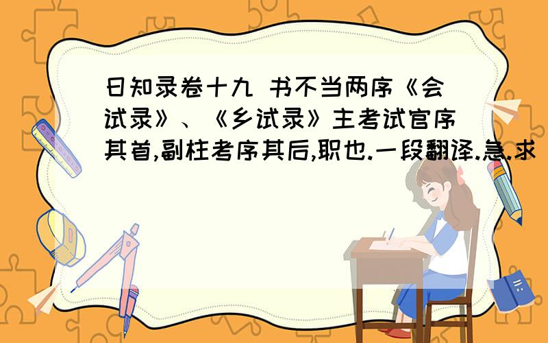 日知录卷十九 书不当两序《会试录》、《乡试录》主考试官序其首,副柱考序其后,职也.一段翻译.急.求