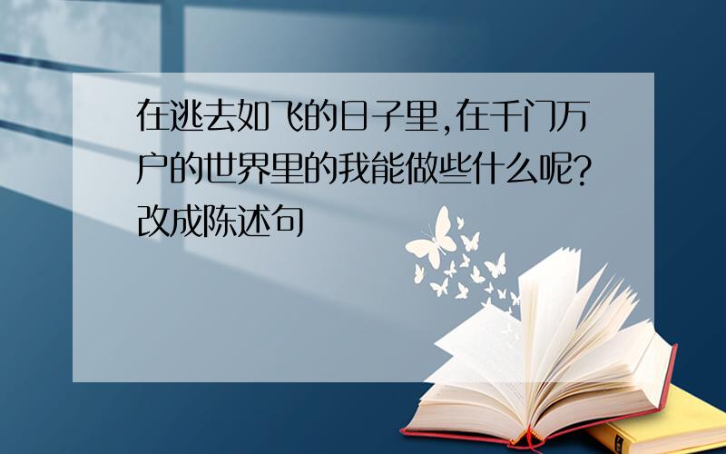 在逃去如飞的日子里,在千门万户的世界里的我能做些什么呢?改成陈述句