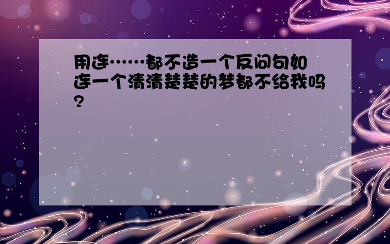 用连……都不造一个反问句如 连一个清清楚楚的梦都不给我吗?