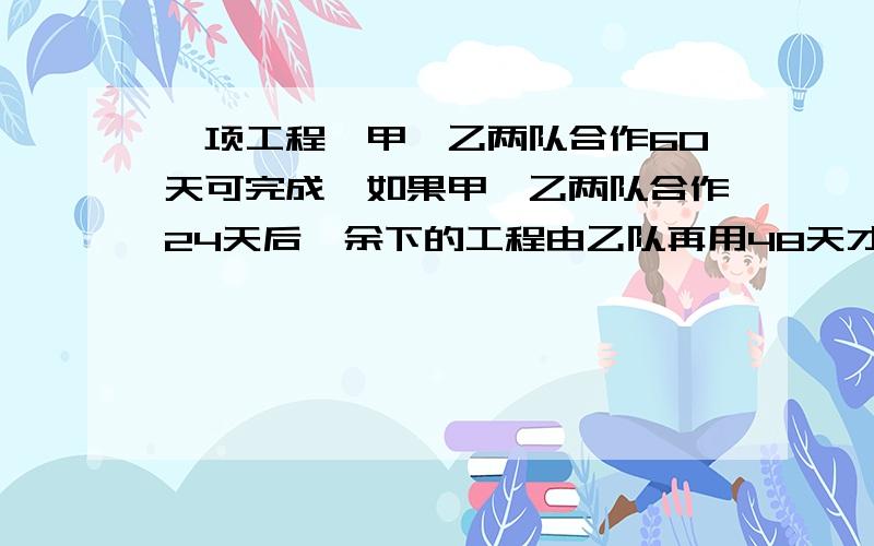 一项工程,甲、乙两队合作60天可完成,如果甲、乙两队合作24天后,余下的工程由乙队再用48天才能完成.甲