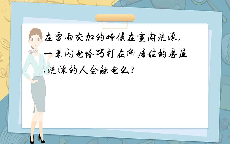 在雷雨交加的时候在室内洗澡,一束闪电恰巧打在所居住的房屋,洗澡的人会触电么?