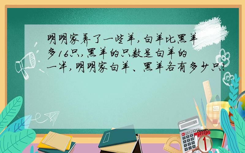 明明家养了一些羊,白羊比黑羊多16只,黑羊的只数是白羊的一半,明明家白羊、黑羊各有多少只?