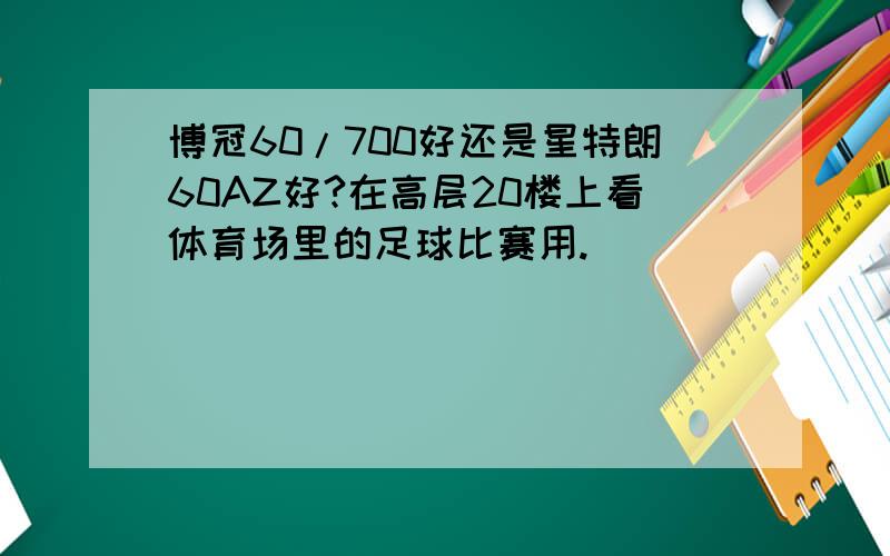 博冠60/700好还是星特朗60AZ好?在高层20楼上看体育场里的足球比赛用.