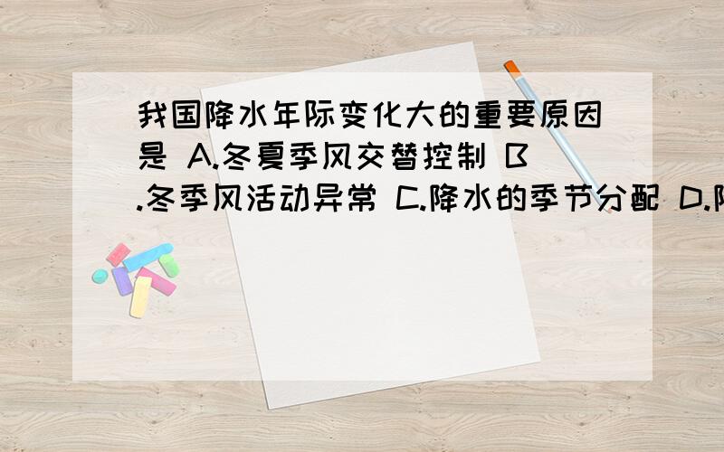 我国降水年际变化大的重要原因是 A.冬夏季风交替控制 B.冬季风活动异常 C.降水的季节分配 D.降水的日变化我国降水年际变化大的重要原因是（）A.冬夏季风交替控制 B.冬季风活动异常 C.降