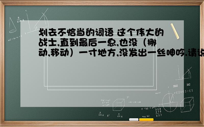 划去不恰当的词语 这个伟大的战士,直到最后一息,也没（挪动,移动）一寸地方,没发出一丝呻吟.请说出为什么,