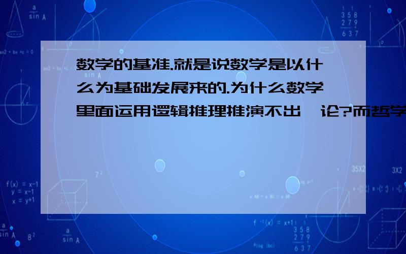 数学的基准.就是说数学是以什么为基础发展来的.为什么数学里面运用逻辑推理推演不出悖论?而哲学最大的问题就是无法自圆其说.哲学里,只要你相信辩证法,那么证明一个论断是错误的,就太