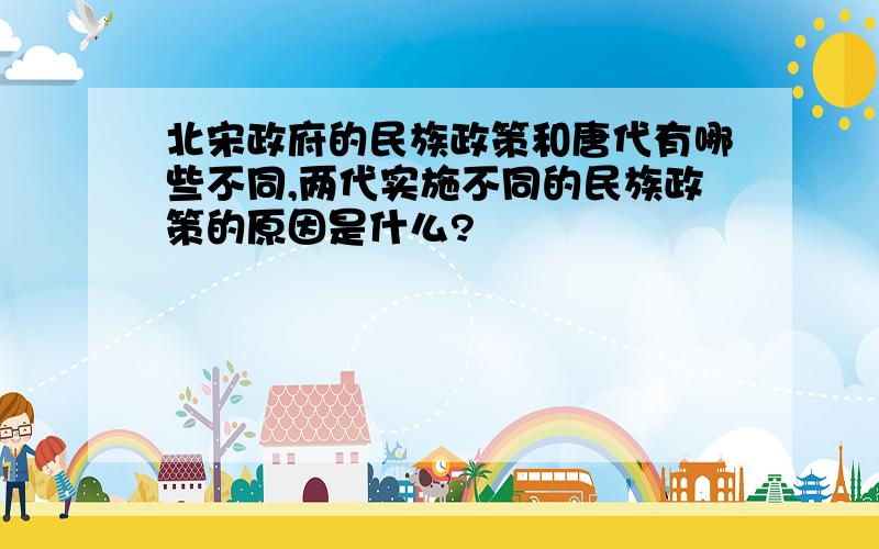 北宋政府的民族政策和唐代有哪些不同,两代实施不同的民族政策的原因是什么?