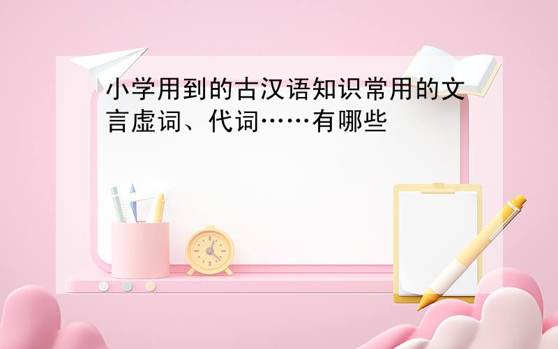 小学用到的古汉语知识常用的文言虚词、代词……有哪些