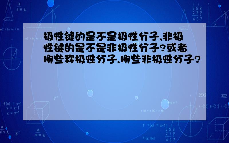 极性键的是不是极性分子,非极性键的是不是非极性分子?或者哪些称极性分子,哪些非极性分子?