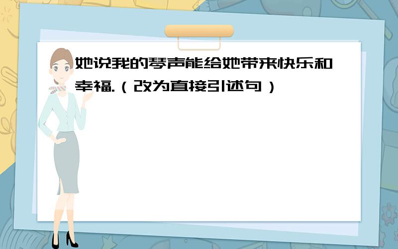 她说我的琴声能给她带来快乐和幸福.（改为直接引述句）