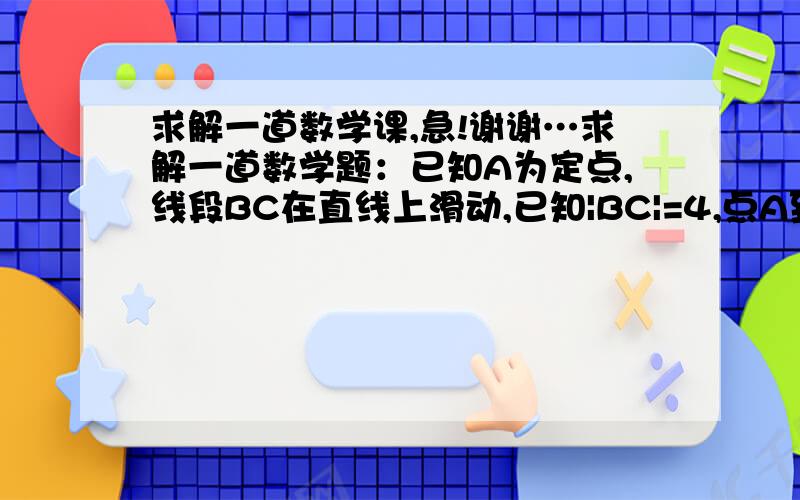 求解一道数学课,急!谢谢…求解一道数学题：已知A为定点,线段BC在直线上滑动,已知|BC|=4,点A到直线L的距离为3,求△ABC的外心的轨迹方程.