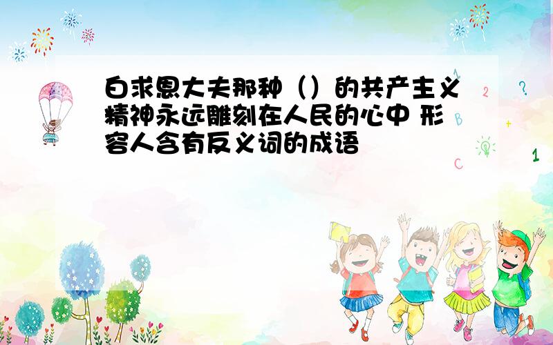 白求恩大夫那种（）的共产主义精神永远雕刻在人民的心中 形容人含有反义词的成语