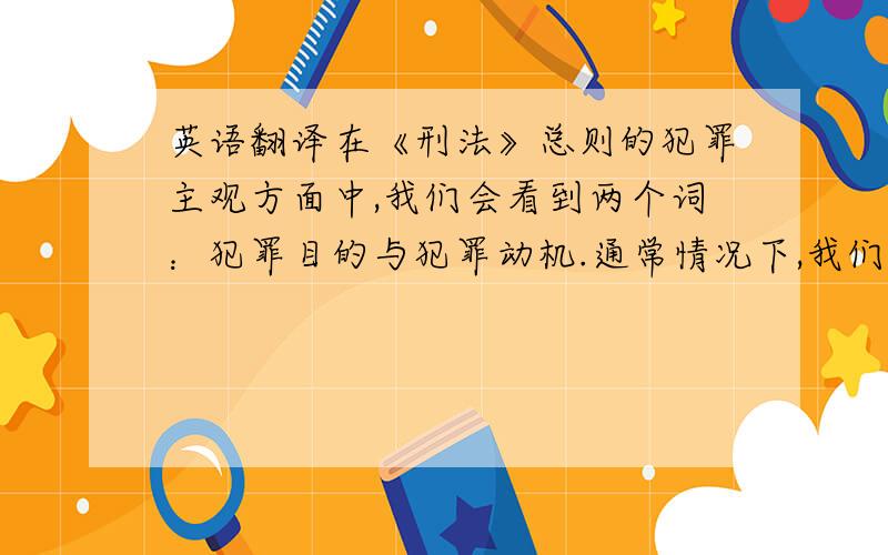 英语翻译在《刑法》总则的犯罪主观方面中,我们会看到两个词：犯罪目的与犯罪动机.通常情况下,我们只会对刑法的刑罚裁量制度、刑事责任、共同犯罪等方面加以关注和研究.但是,犯罪目