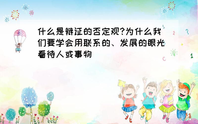 什么是辩证的否定观?为什么我们要学会用联系的、发展的眼光看待人或事物