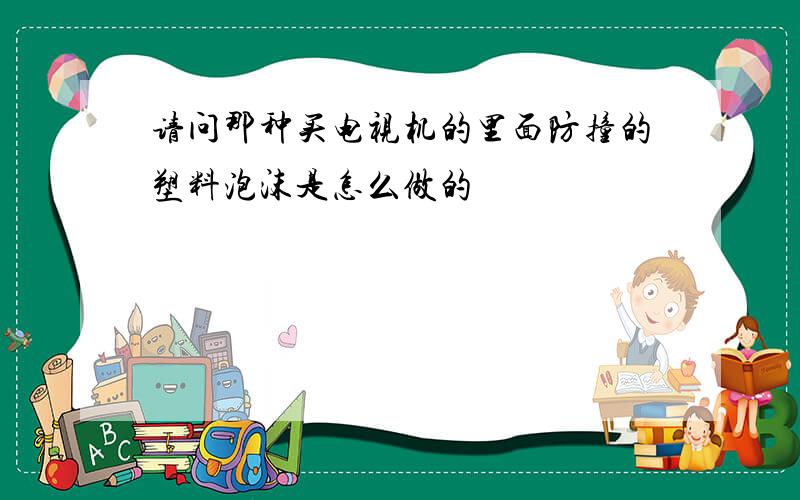 请问那种买电视机的里面防撞的塑料泡沫是怎么做的