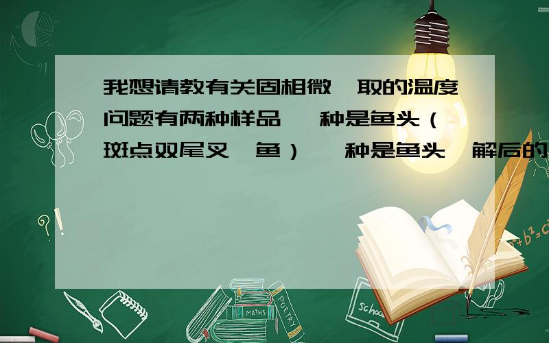 我想请教有关固相微萃取的温度问题有两种样品 一种是鱼头（斑点双尾叉鮰鱼） 一种是鱼头酶解后的干燥粉 请问：我用固相微萃取测风味的时候  温度最好设多少?