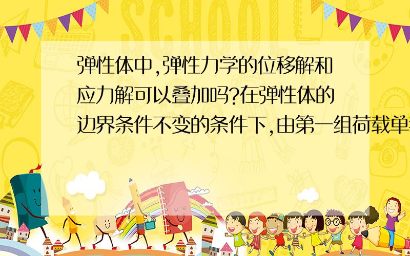 弹性体中,弹性力学的位移解和应力解可以叠加吗?在弹性体的边界条件不变的条件下,由第一组荷载单独作用得到位移解u1和应力解T1,由第一组荷载单独作用得到位移解u2和应力解T2,那么两组荷