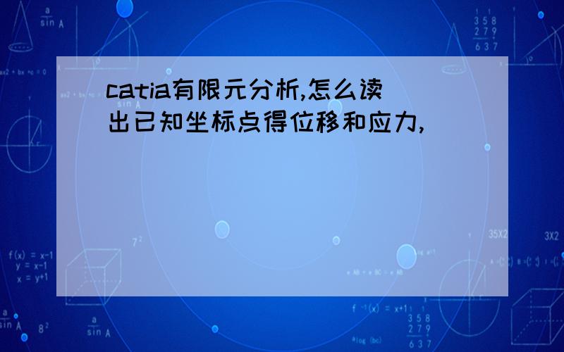 catia有限元分析,怎么读出已知坐标点得位移和应力,