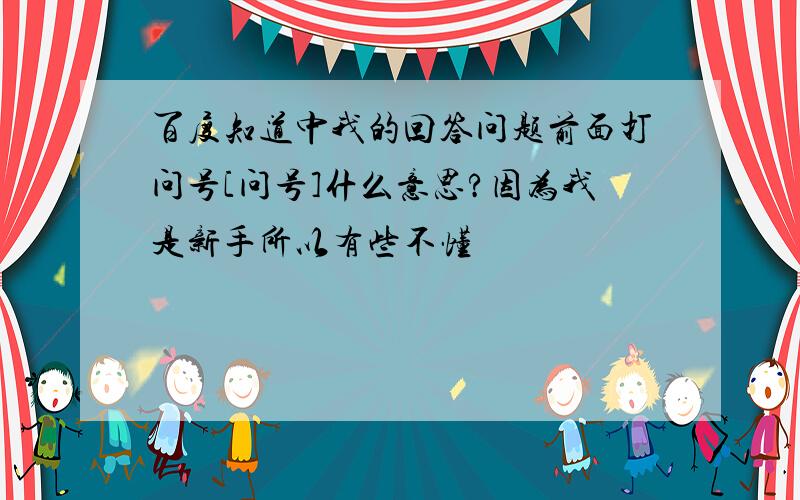 百度知道中我的回答问题前面打问号[问号]什么意思?因为我是新手所以有些不懂