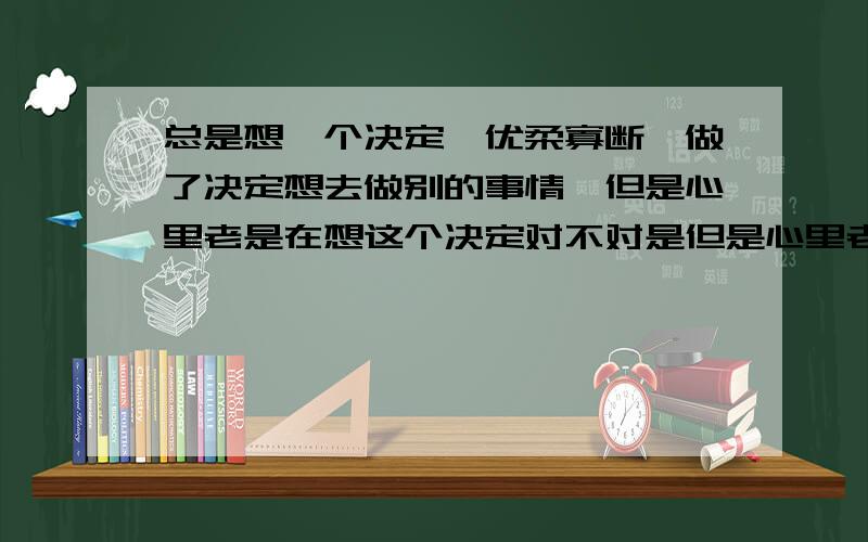 总是想一个决定,优柔寡断,做了决定想去做别的事情,但是心里老是在想这个决定对不对是但是心里老是在想这个决定对不对,不是还有更好的方法,于是就悲剧啊……我总是怕所做的决定万一