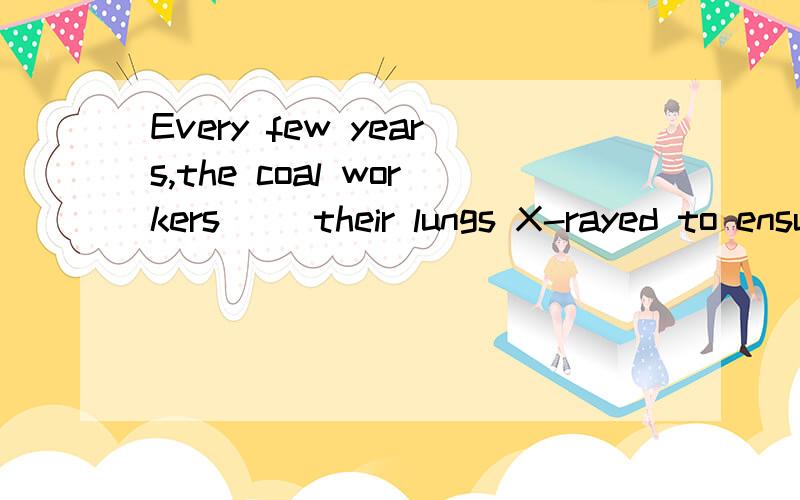 Every few years,the coal workers （）their lungs X-rayed to ensure their health.A.are having B.have C.have had D.had had