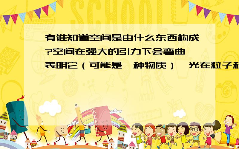 有谁知道空间是由什么东西构成?空间在强大的引力下会弯曲,表明它（可能是一种物质）,光在粒子和能量中传播有没有受到阻力？如果把粒子和能量去掉，光的速度会停止或者会超过光速吗