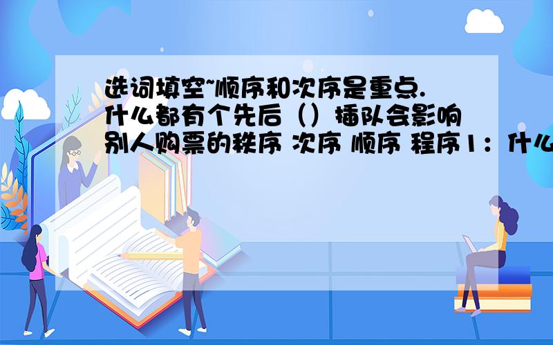 选词填空~顺序和次序是重点.什么都有个先后（）插队会影响别人购票的秩序 次序 顺序 程序1：什么都有个先后（）插队会影响别人购票的.2：他们一个接一个地按照（）从小船上下来.3：码