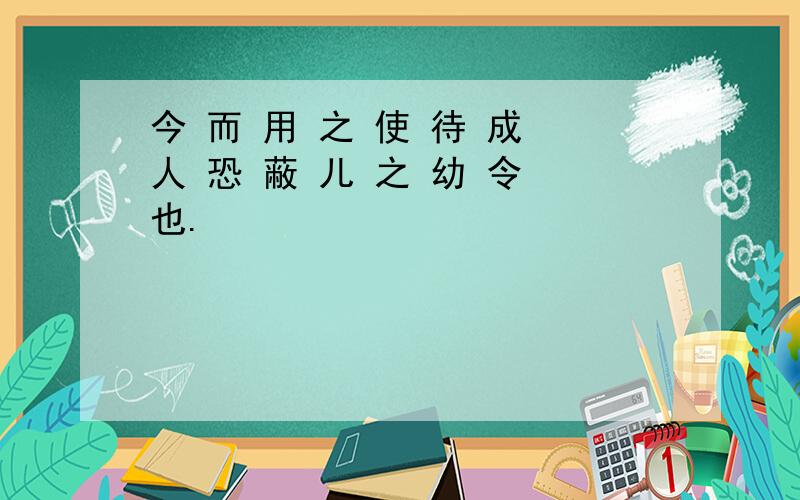 今 而 用 之 使 待 成 人 恐 蔽 儿 之 幼 令 也.