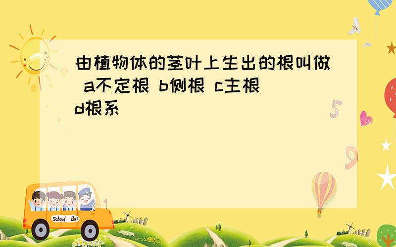 由植物体的茎叶上生出的根叫做 a不定根 b侧根 c主根 d根系