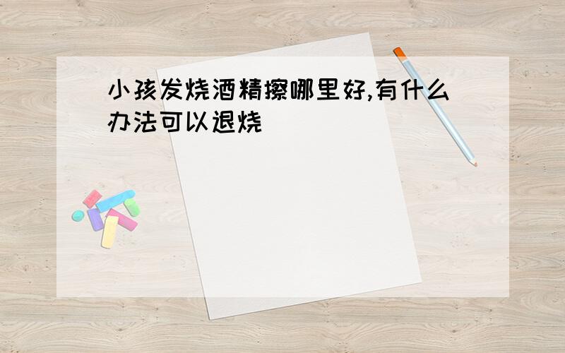 小孩发烧酒精擦哪里好,有什么办法可以退烧