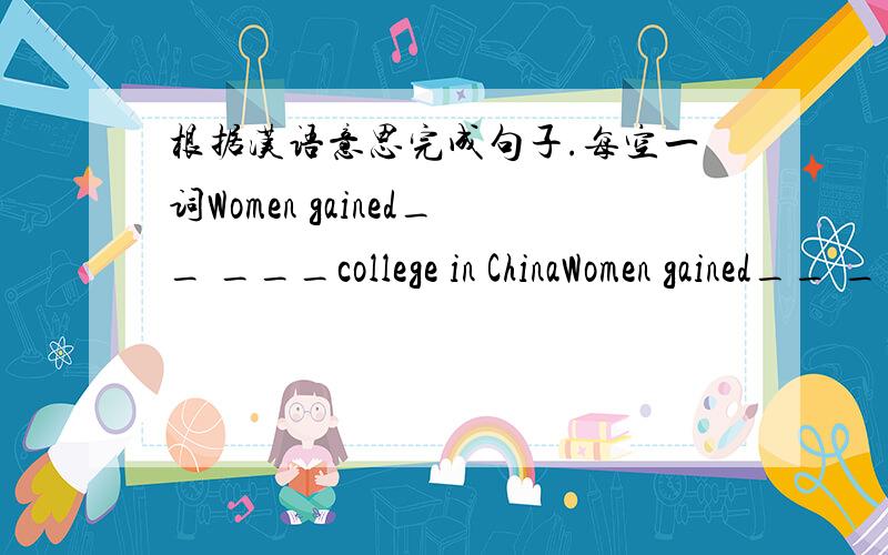 根据汉语意思完成句子.每空一词Women gained__ ___college in ChinaWomen gained__ ___college in China only in the nineteenth century.中国妇女允许上大学是十九世纪的事.求详解