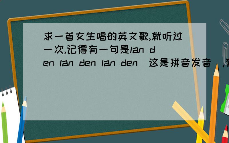 求一首女生唱的英文歌,就听过一次,记得有一句是lan den lan den lan den(这是拼音发音）,有谁知道吗不是London,是一首女生唱的英文歌,很有节奏,RMB曲风,歌曲最后还有还有个男的在笑着说话,就像