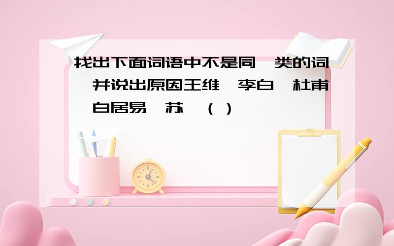 找出下面词语中不是同一类的词,并说出原因王维,李白,杜甫,白居易,苏轼（）