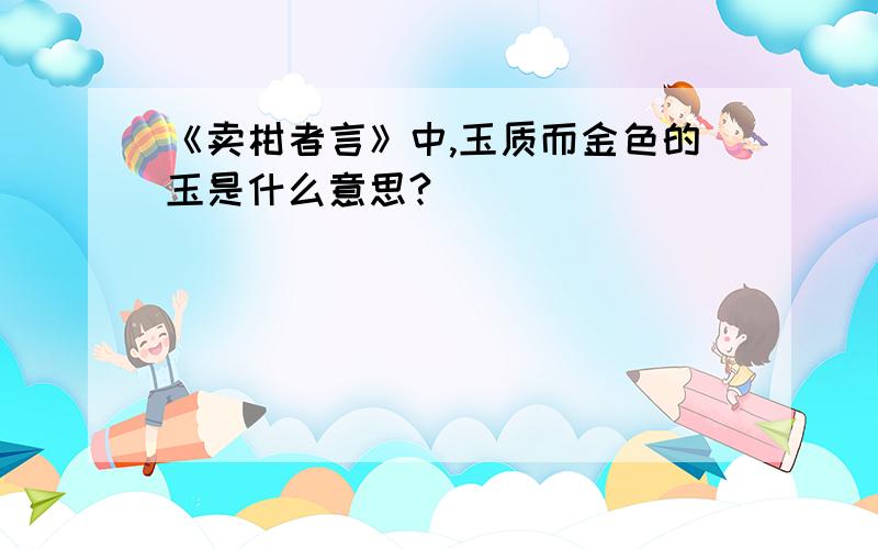 《卖柑者言》中,玉质而金色的玉是什么意思?