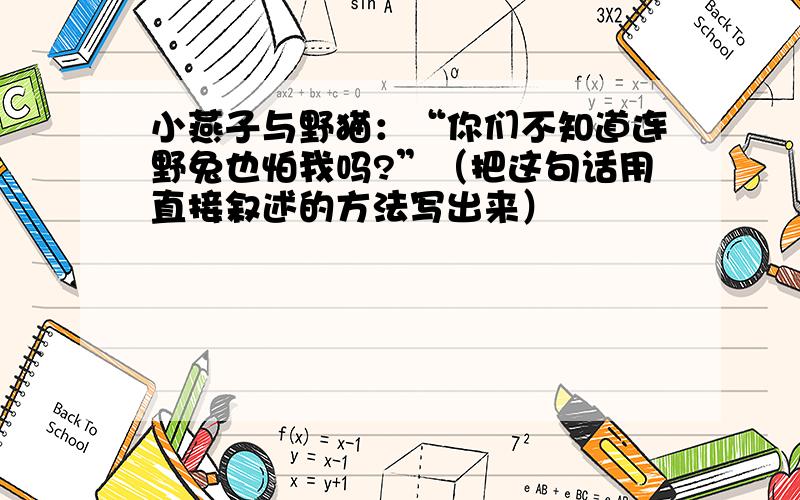 小燕子与野猫：“你们不知道连野兔也怕我吗?”（把这句话用直接叙述的方法写出来）